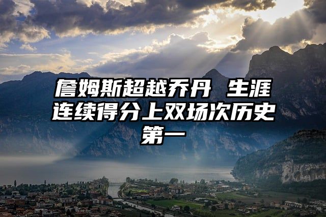 詹姆斯超越乔丹 生涯连续得分上双场次历史第一